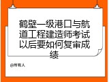 鹤壁一级港口与航道工程建造师考试以后要如何复审成绩