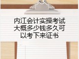 内江会计实操考试大概多少钱多久可以考下来证书