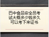 巴中食品安全员考试大概多少钱多久可以考下来证书