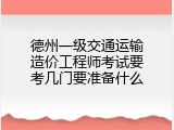 德州一级交通运输造价工程师考试要考几门要准备什么