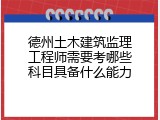 德州土木建筑监理工程师需要考哪些科目具备什么能力
