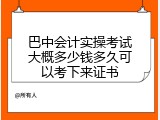 巴中会计实操考试大概多少钱多久可以考下来证书