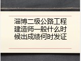 淄博二级公路工程建造师一般什么时候出成绩何时发证