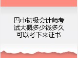 巴中初级会计师考试大概多少钱多久可以考下来证书