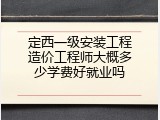 定西一级安装工程造价工程师大概多少学费好就业吗
