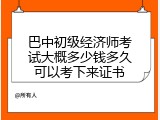 巴中初级经济师考试大概多少钱多久可以考下来证书