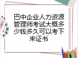 巴中企业人力资源管理师考试大概多少钱多久可以考下来证书