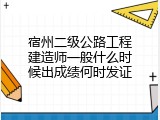宿州二级公路工程建造师一般什么时候出成绩何时发证