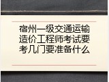 宿州一级交通运输造价工程师考试要考几门要准备什么