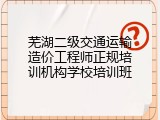 芜湖二级交通运输造价工程师正规培训机构学校培训班