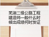 芜湖二级公路工程建造师一般什么时候出成绩何时发证