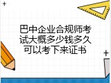 巴中企业合规师考试大概多少钱多久可以考下来证书
