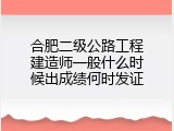 合肥二级公路工程建造师一般什么时候出成绩何时发证