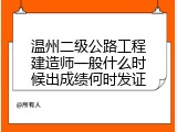 温州二级公路工程建造师一般什么时候出成绩何时发证
