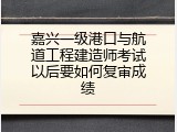 嘉兴一级港口与航道工程建造师考试以后要如何复审成绩