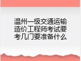 温州一级交通运输造价工程师考试要考几门要准备什么