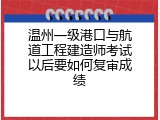温州一级港口与航道工程建造师考试以后要如何复审成绩