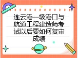 连云港一级港口与航道工程建造师考试以后要如何复审成绩