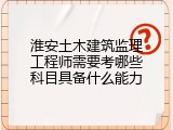 淮安土木建筑监理工程师需要考哪些科目具备什么能力