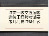 淮安一级交通运输造价工程师考试要考几门要准备什么