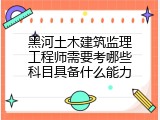 黑河土木建筑监理工程师需要考哪些科目具备什么能力