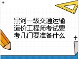 黑河一级交通运输造价工程师考试要考几门要准备什么
