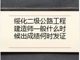 绥化二级公路工程建造师一般什么时候出成绩何时发证