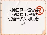 大渡口区一级安装工程造价工程师考试通常多久可以考过