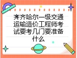 齐齐哈尔一级交通运输造价工程师考试要考几门要准备什么