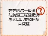 齐齐哈尔一级港口与航道工程建造师考试以后要如何复审成绩