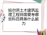 哈尔滨土木建筑监理工程师需要考哪些科目具备什么能力