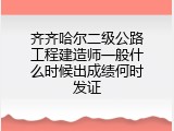 齐齐哈尔二级公路工程建造师一般什么时候出成绩何时发证