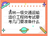 吉林一级交通运输造价工程师考试要考几门要准备什么