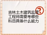 吉林土木建筑监理工程师需要考哪些科目具备什么能力