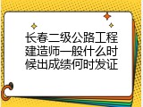 长春二级公路工程建造师一般什么时候出成绩何时发证