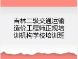 吉林二级交通运输造价工程师正规培训机构学校培训班