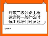 丹东二级公路工程建造师一般什么时候出成绩何时发证