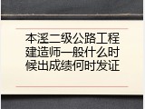 本溪二级公路工程建造师一般什么时候出成绩何时发证