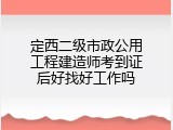 定西二级市政公用工程建造师考到证后好找好工作吗