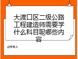 大渡口区二级公路工程建造师需要学什么科目呢哪些内容