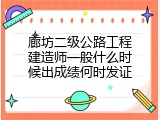 廊坊二级公路工程建造师一般什么时候出成绩何时发证