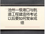 沧州一级港口与航道工程建造师考试以后要如何复审成绩