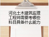 河北土木建筑监理工程师需要考哪些科目具备什么能力