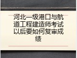 河北一级港口与航道工程建造师考试以后要如何复审成绩
