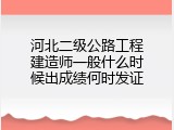 河北二级公路工程建造师一般什么时候出成绩何时发证