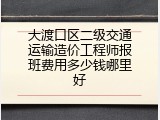 大渡口区二级交通运输造价工程师报班费用多少钱哪里好