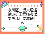 永川区一级交通运输造价工程师考试要考几门要准备什么