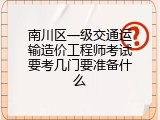 南川区一级交通运输造价工程师考试要考几门要准备什么