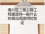 南川区二级公路工程建造师一般什么时候出成绩何时发证