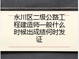 永川区二级公路工程建造师一般什么时候出成绩何时发证